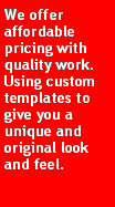 Text Box: We offer affordable pricing with quality work. Using custom templates to give you a unique and original look and feel. 